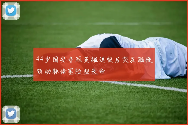 44岁国安夺冠英雄退役后突发脑梗颈动脉堵塞险些丧命