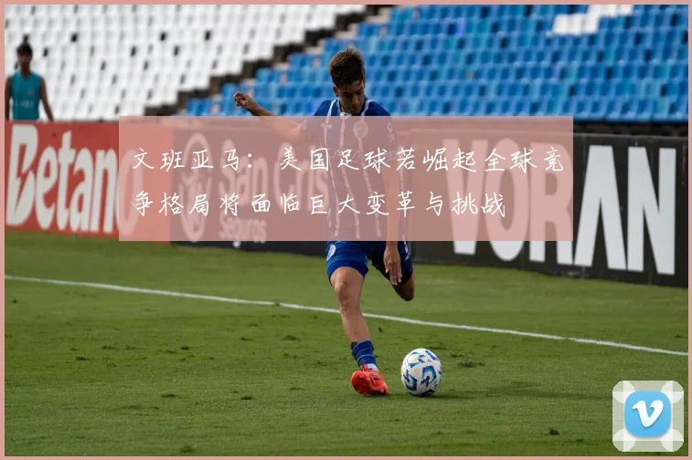 文班亚马：美国足球若崛起全球竞争格局将面临巨大变革与挑战