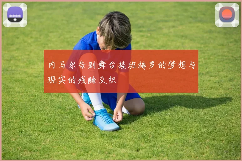 内马尔告别舞台接班梅罗的梦想与现实的残酷交织