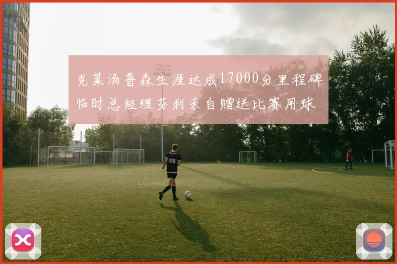 克莱汤普森生涯达成17000分里程碑临时总经理芬利亲自赠送比赛用球