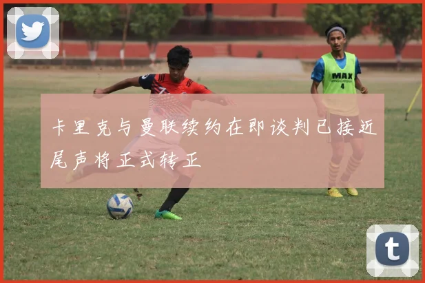 卡里克与曼联续约在即谈判已接近尾声将正式转正