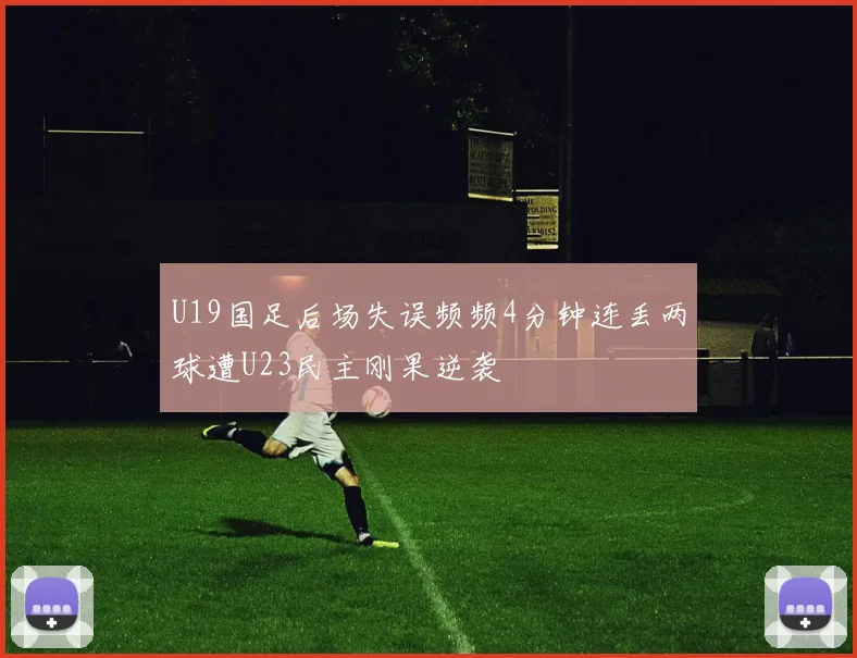 U19国足后场失误频频4分钟连丢两球遭U23民主刚果逆袭