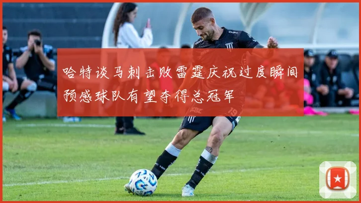 哈特谈马刺击败雷霆庆祝过度瞬间预感球队有望夺得总冠军