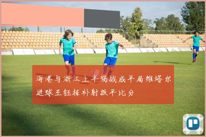 海港与浙江上半场战成平局维塔尔进球王钰栋补射扳平比分