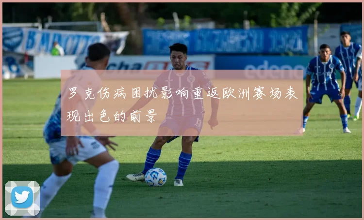 罗克伤病困扰影响重返欧洲赛场表现出色的前景