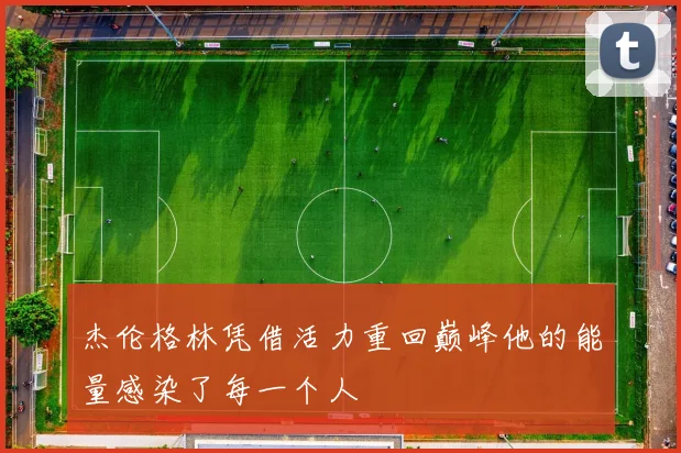 杰伦格林凭借活力重回巅峰他的能量感染了每一个人