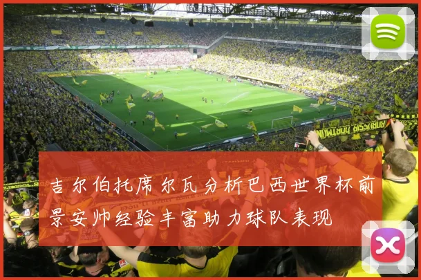 吉尔伯托席尔瓦分析巴西世界杯前景安帅经验丰富助力球队表现