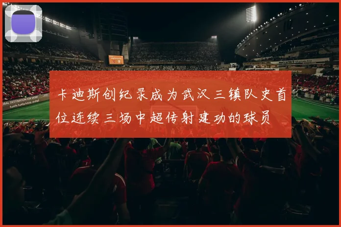 卡迪斯创纪录成为武汉三镇队史首位连续三场中超传射建功的球员