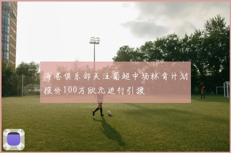 海港俱乐部关注葡超中场林肯计划报价100万欧元进行引援