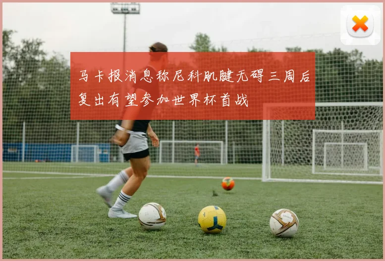 马卡报消息称尼科肌腱无碍三周后复出有望参加世界杯首战
