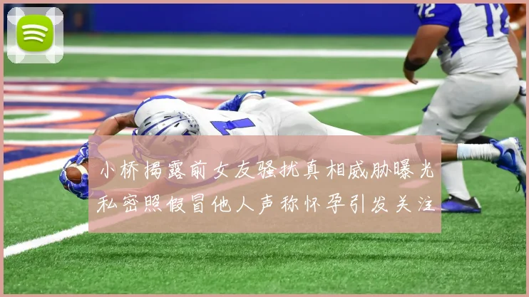 小桥揭露前女友骚扰真相威胁曝光私密照假冒他人声称怀孕引发关注