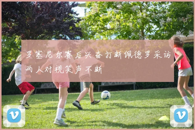 罗塞尼尔赛后兴奋打断佩德罗采访两人对视笑声不断