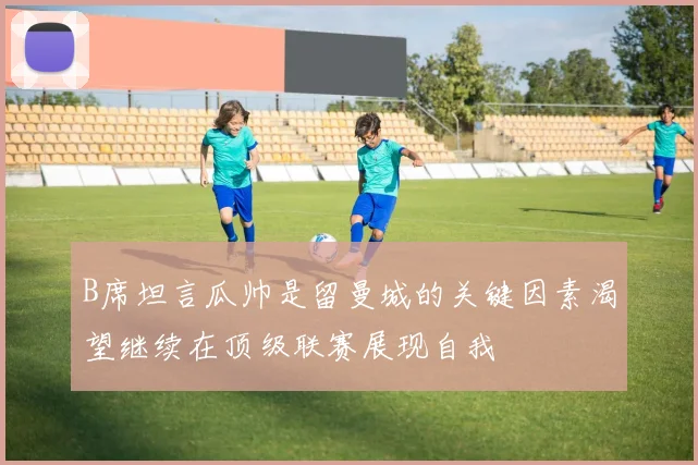 B席坦言瓜帅是留曼城的关键因素渴望继续在顶级联赛展现自我