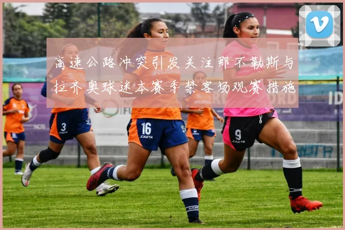 高速公路冲突引发关注那不勒斯与拉齐奥球迷本赛季禁客场观赛措施出台