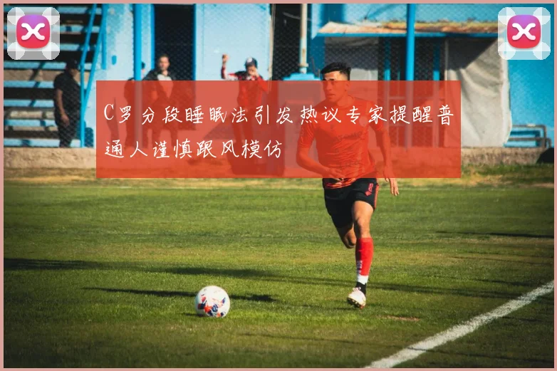 C罗分段睡眠法引发热议专家提醒普通人谨慎跟风模仿