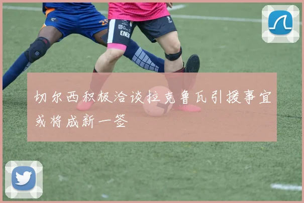 切尔西积极洽谈拉克鲁瓦引援事宜或将成新一签