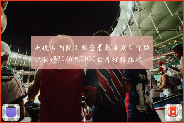 央视与国际足联签署新周期合作协议获得2026及2030世界杯转播权