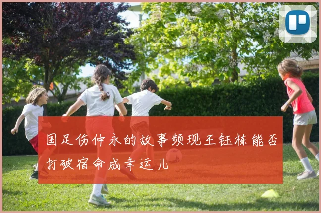 国足伤仲永的故事频现王钰栋能否打破宿命成幸运儿