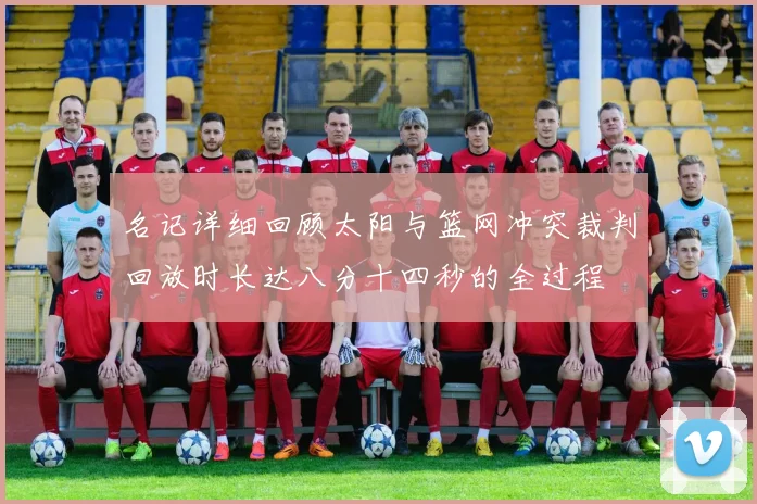 名记详细回顾太阳与篮网冲突裁判回放时长达八分十四秒的全过程