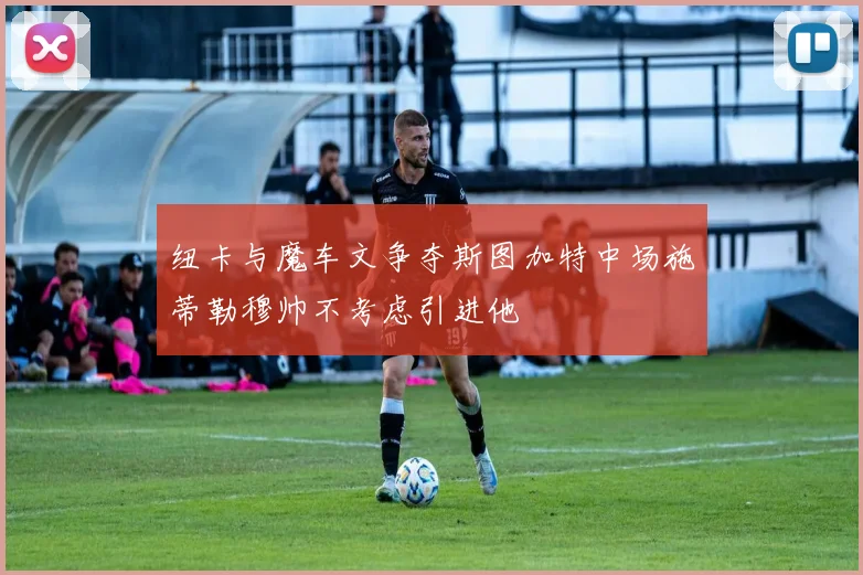 纽卡与魔车文争夺斯图加特中场施蒂勒穆帅不考虑引进他