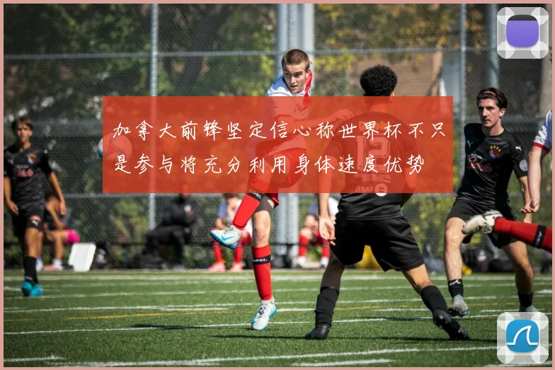 加拿大前锋坚定信心称世界杯不只是参与将充分利用身体速度优势