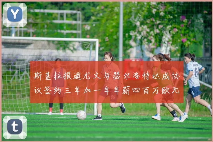 斯基拉报道尤文与瑟尔洛特达成协议签约三年加一年年薪四百万欧元