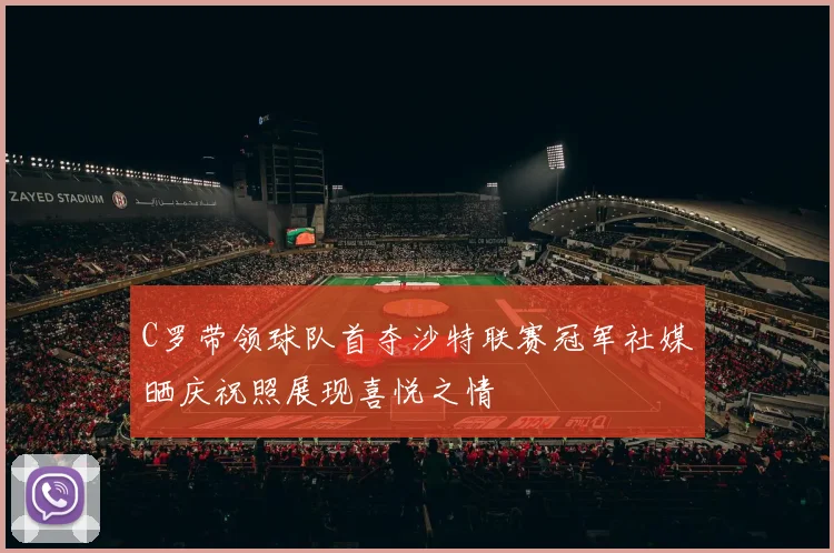 C罗带领球队首夺沙特联赛冠军社媒晒庆祝照展现喜悦之情