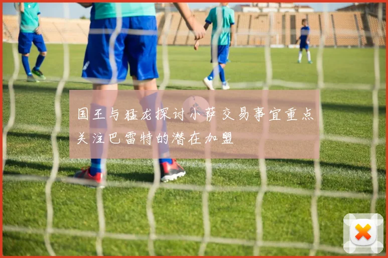 国王与猛龙探讨小萨交易事宜重点关注巴雷特的潜在加盟