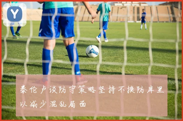 泰伦卢谈防守策略坚持不换防库里以减少混乱局面