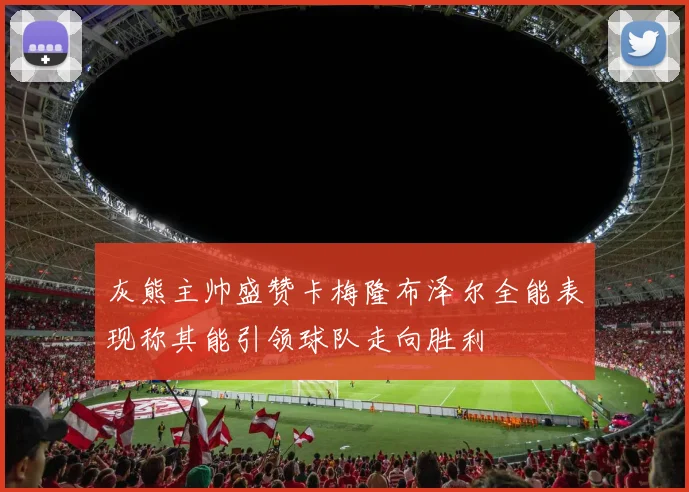 灰熊主帅盛赞卡梅隆布泽尔全能表现称其能引领球队走向胜利