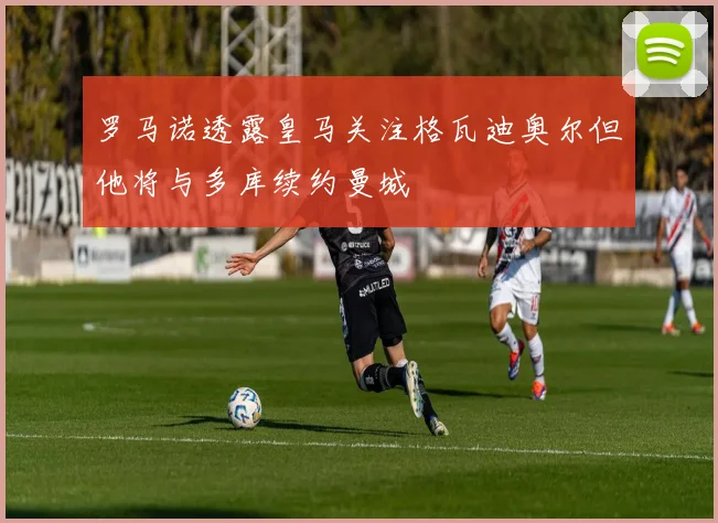 罗马诺透露皇马关注格瓦迪奥尔但他将与多库续约曼城