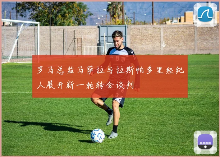罗马总监马萨拉与拉斯帕多里经纪人展开新一轮转会谈判